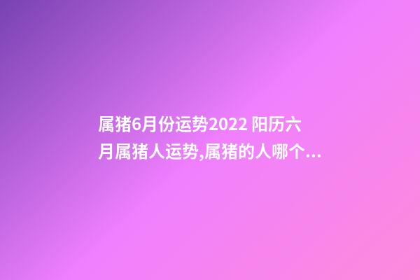 属猪6月份运势2022 阳历六月属猪人运势,属猪的人哪个月份出生的命运最好-第1张-观点-玄机派